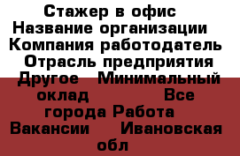 Стажер в офис › Название организации ­ Компания-работодатель › Отрасль предприятия ­ Другое › Минимальный оклад ­ 15 000 - Все города Работа » Вакансии   . Ивановская обл.